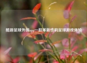 酷游足球外围app一款革新性的足球游戏体验