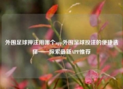 外围足球押注用哪个app外围足球投注的便捷选择——探索最新APP推荐