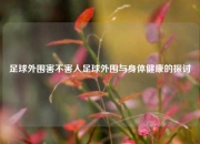 足球外围害不害人足球外围与身体健康的探讨
