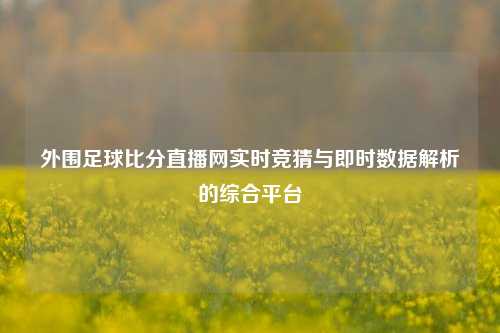 外围足球比分直播网实时竞猜与即时数据解析的综合平台