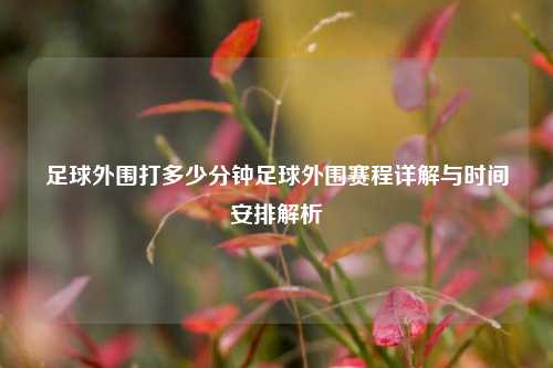 足球外围打多少分钟足球外围赛程详解与时间安排解析